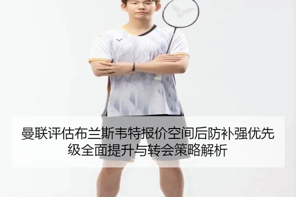 曼联评估布兰斯韦特报价空间后防补强优先级全面提升与转会策略解析