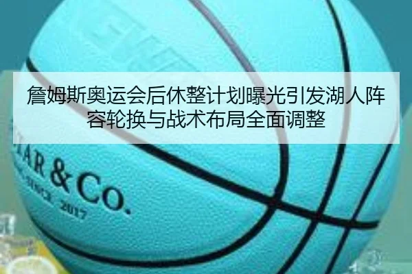 詹姆斯奥运会后休整计划曝光引发湖人阵容轮换与战术布局全面调整