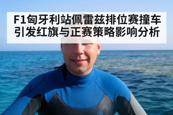 F1匈牙利站佩雷兹排位赛撞车引发红旗与正赛策略影响分析