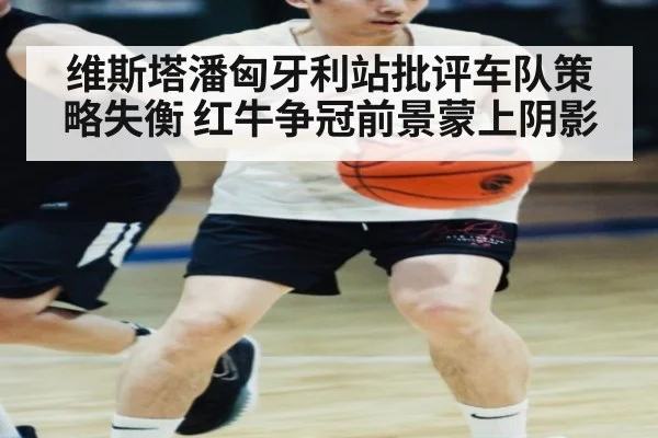 维斯塔潘匈牙利站批评车队策略失衡 红牛争冠前景蒙上阴影