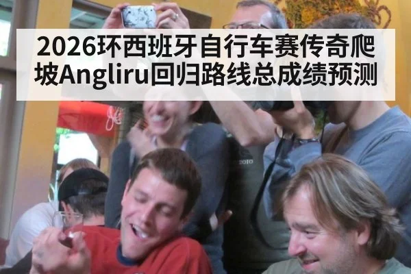 2026环西班牙自行车赛传奇爬坡Angliru回归路线总成绩预测