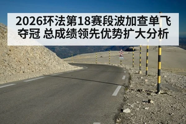 2026环法第18赛段波加查单飞夺冠 总成绩领先优势扩大分析