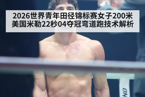 2026世界青年田径锦标赛女子200米美国米勒22秒04夺冠弯道跑技术解析