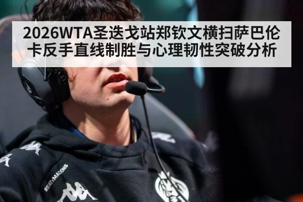 2026WTA圣迭戈站郑钦文横扫萨巴伦卡反手直线制胜与心理韧性突破分析