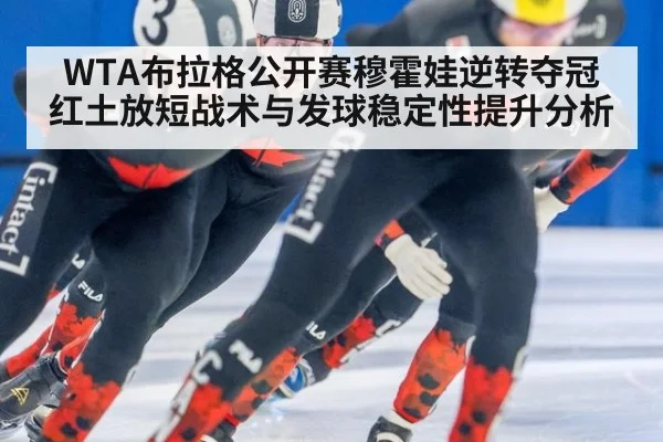 WTA布拉格公开赛穆霍娃逆转夺冠 红土放短战术与发球稳定性提升分析
