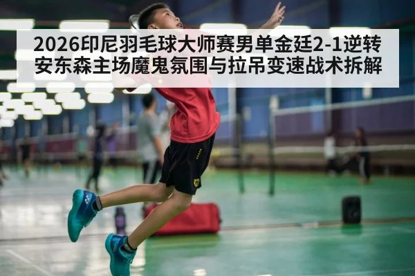 2026印尼羽毛球大师赛男单金廷2-1逆转安东森主场魔鬼氛围与拉吊变速战术拆解
