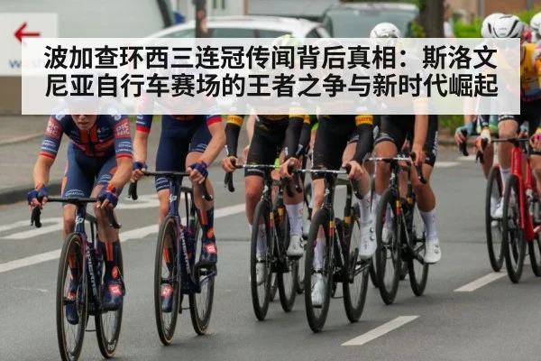 波加查环西三连冠传闻背后真相：斯洛文尼亚自行车赛场的王者之争与新时代崛起