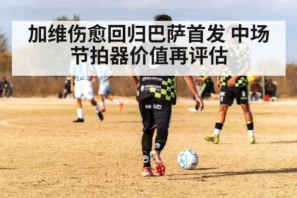 加维伤愈回归巴萨首发 中场节拍器价值再评估