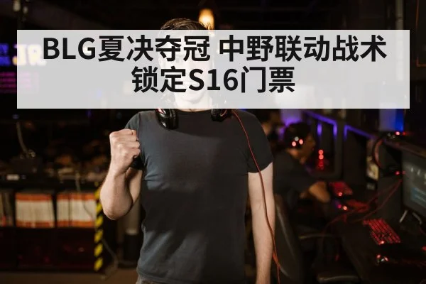 BLG夏决夺冠 中野联动战术锁定S16门票