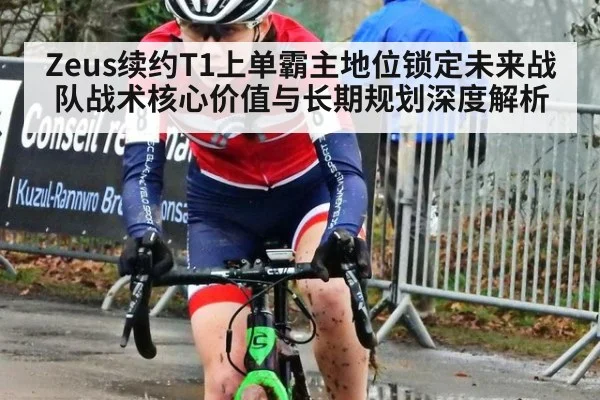 Zeus续约T1上单霸主地位锁定未来战队战术核心价值与长期规划深度解析