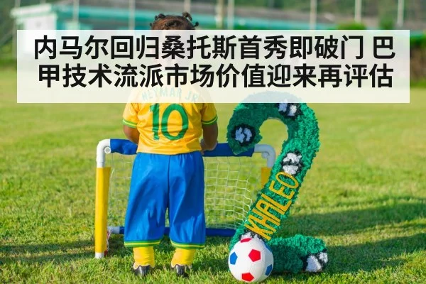 内马尔回归桑托斯首秀即破门 巴甲技术流派市场价值迎来再评估
