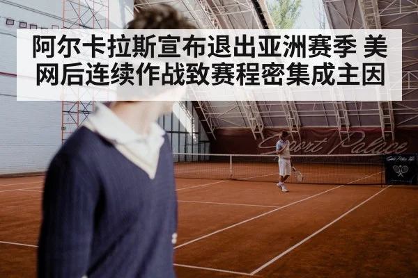 阿尔卡拉斯宣布退出亚洲赛季 美网后连续作战致赛程密集成主因