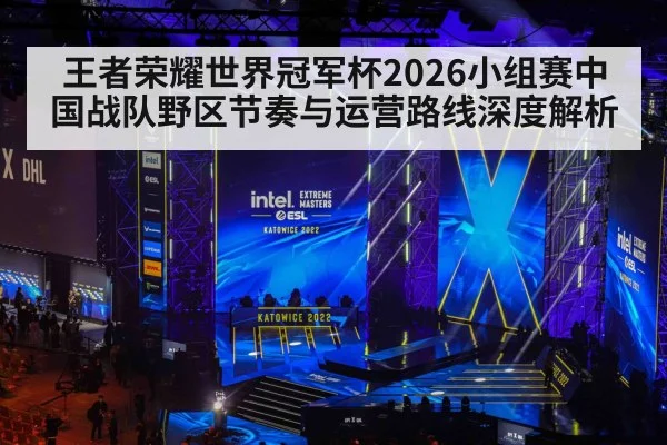 王者荣耀世界冠军杯2026小组赛中国战队野区节奏与运营路线深度解析