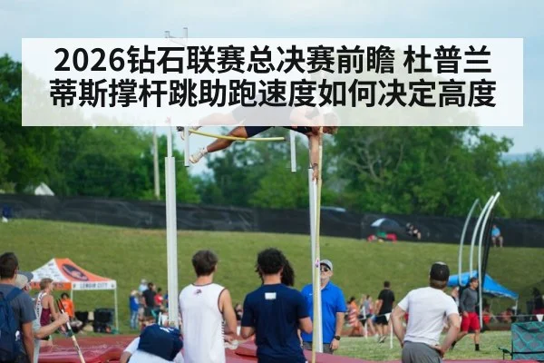 2026钻石联赛总决赛前瞻 杜普兰蒂斯撑杆跳助跑速度如何决定高度