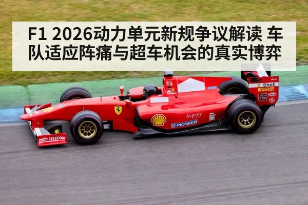 F1 2026动力单元新规争议解读 车队适应阵痛与超车机会的真实博弈