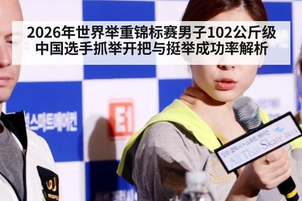 2026年世界举重锦标赛男子102公斤级 中国选手抓举开把与挺举成功率解析