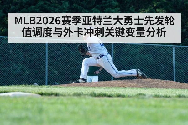 MLB2026赛季亚特兰大勇士先发轮值调度与外卡冲刺关键变量分析