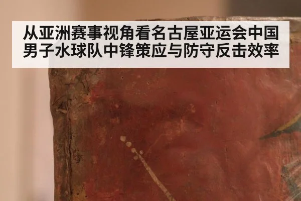 从亚洲赛事视角看名古屋亚运会中国男子水球队中锋策应与防守反击效率