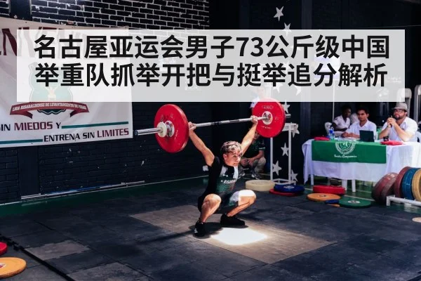 名古屋亚运会男子73公斤级中国举重队抓举开把与挺举追分解析