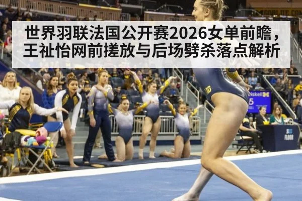 世界羽联法国公开赛2026女单前瞻，王祉怡网前搓放与后场劈杀落点解析