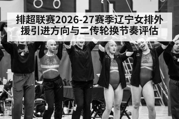 排超联赛2026-27赛季辽宁女排外援引进方向与二传轮换节奏评估