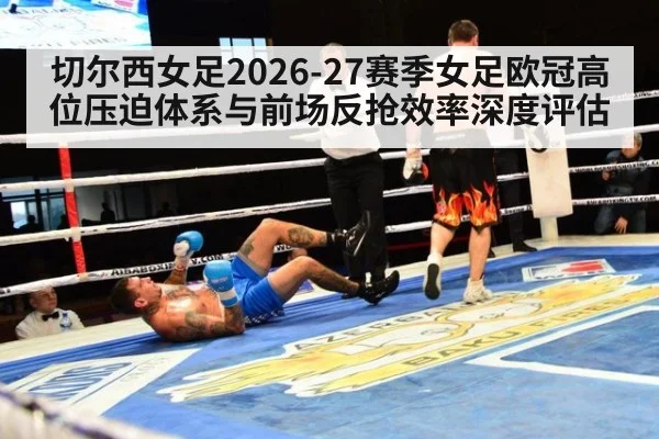 切尔西女足2026-27赛季女足欧冠高位压迫体系与前场反抢效率深度评估