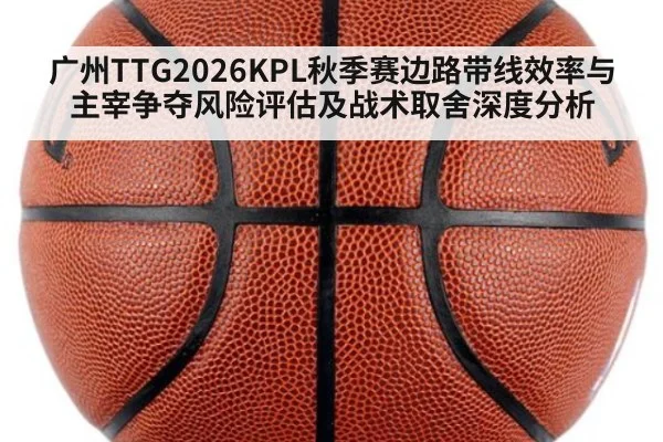 广州TTG2026KPL秋季赛边路带线效率与主宰争夺风险评估及战术取舍深度分析