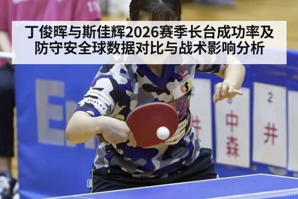丁俊晖与斯佳辉2026赛季长台成功率及防守安全球数据对比与战术影响分析