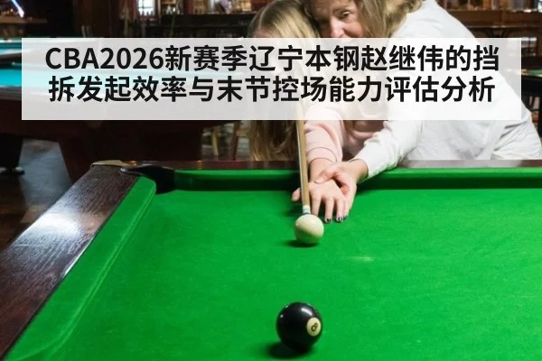 CBA2026新赛季辽宁本钢赵继伟的挡拆发起效率与末节控场能力评估分析