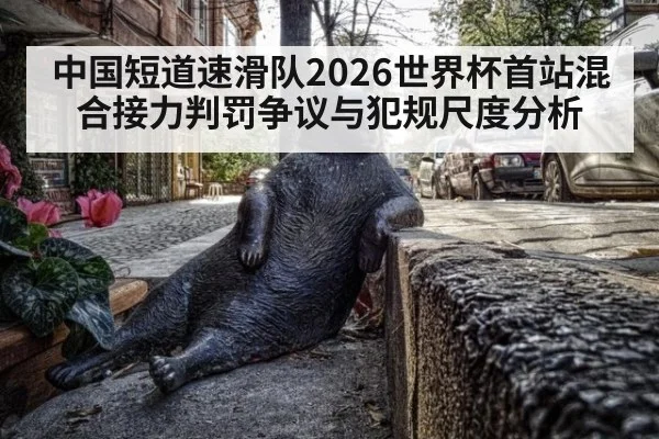 中国短道速滑队2026世界杯首站混合接力判罚争议与犯规尺度分析